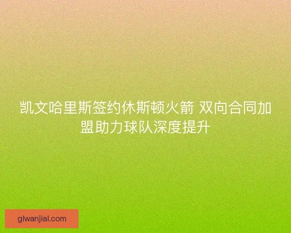 凯文哈里斯签约休斯顿火箭 双向合同加盟助力球队深度提升