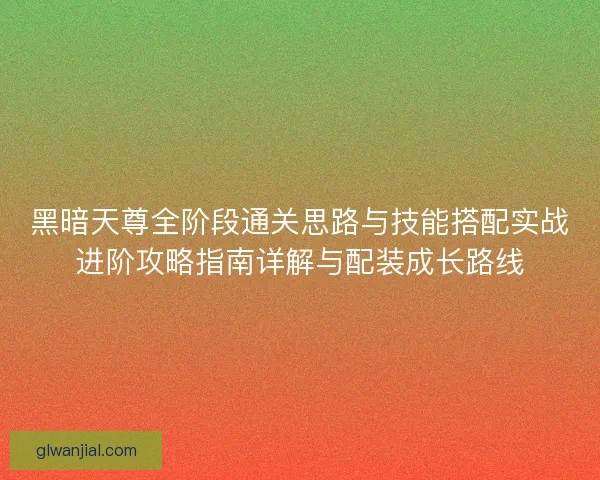 黑暗天尊全阶段通关思路与技能搭配实战进阶攻略指南详解与配装成长路线