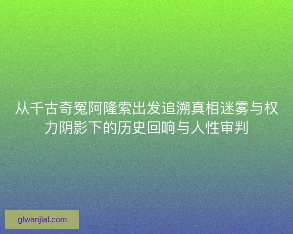 从千古奇冤阿隆索出发追溯真相迷雾与权力阴影下的历史回响与人性审判