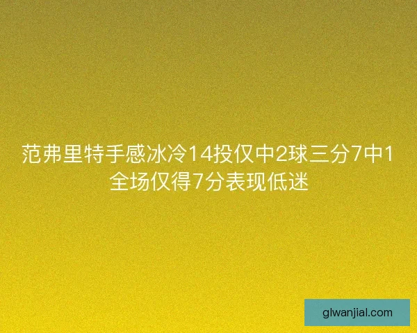 范弗里特手感冰冷14投仅中2球三分7中1全场仅得7分表现低迷
