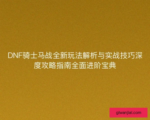 DNF骑士马战全新玩法解析与实战技巧深度攻略指南全面进阶宝典